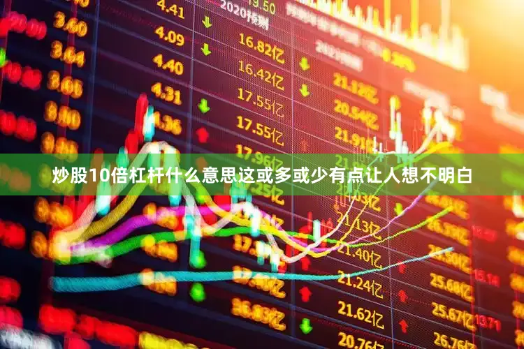 炒股10倍杠杆什么意思这或多或少有点让人想不明白