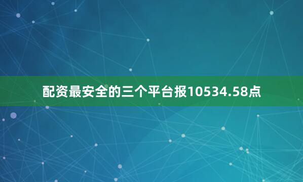 配资最安全的三个平台报10534.58点