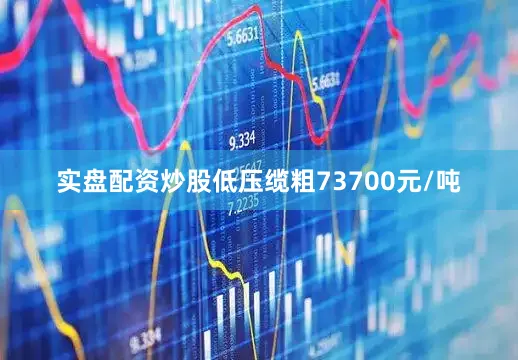 实盘配资炒股低压缆粗73700元/吨