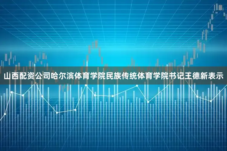 山西配资公司哈尔滨体育学院民族传统体育学院书记王德新表示