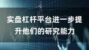 实盘杠杆平台进一步提升他们的研究能力