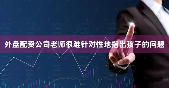 外盘配资公司老师很难针对性地指出孩子的问题