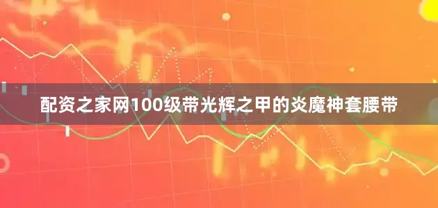 配资之家网100级带光辉之甲的炎魔神套腰带