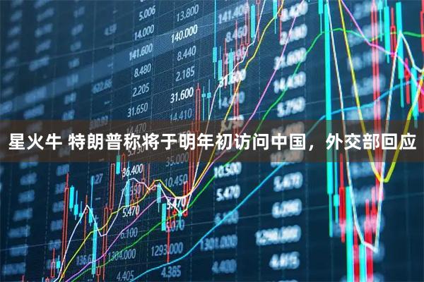 星火牛 特朗普称将于明年初访问中国，外交部回应