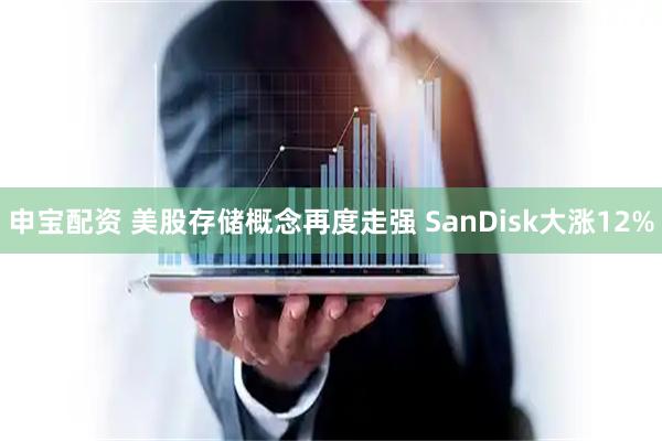 申宝配资 美股存储概念再度走强 SanDisk大涨12%