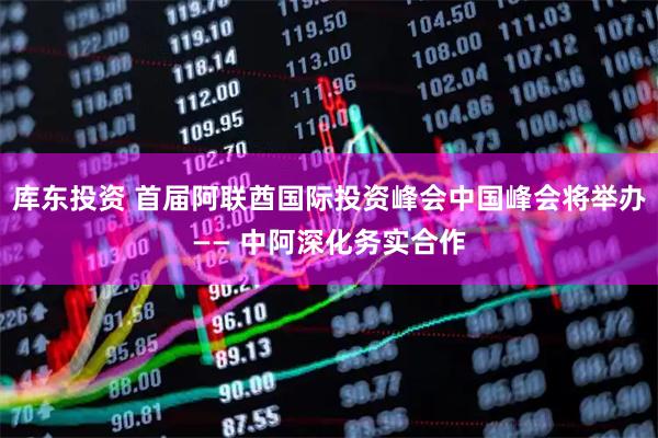 库东投资 首届阿联酋国际投资峰会中国峰会将举办—— 中阿深化务实合作