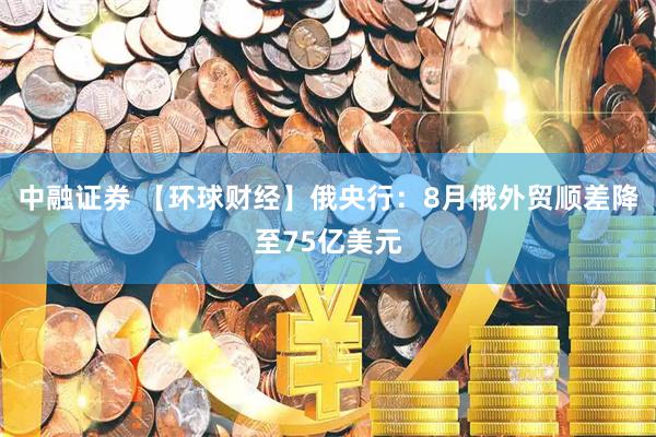 中融证券 【环球财经】俄央行：8月俄外贸顺差降至75亿美元