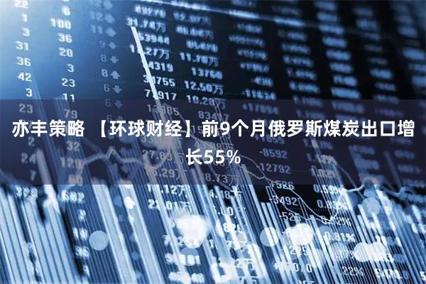 亦丰策略 【环球财经】前9个月俄罗斯煤炭出口增长55%