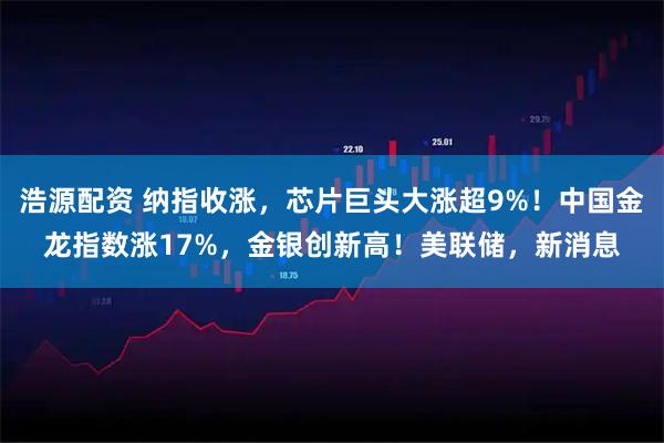 浩源配资 纳指收涨，芯片巨头大涨超9%！中国金龙指数涨17%，金银创新高！美联储，新消息