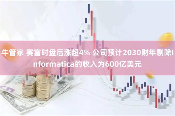 牛管家 赛富时盘后涨超4% 公司预计2030财年剔除Informatica的收入为600亿美元