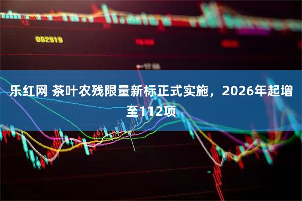 乐红网 茶叶农残限量新标正式实施，2026年起增至112项