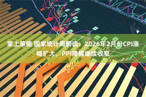 掌上策略 国家统计局解读：2026年2月份CPI涨幅扩大，PPI降幅继续收窄