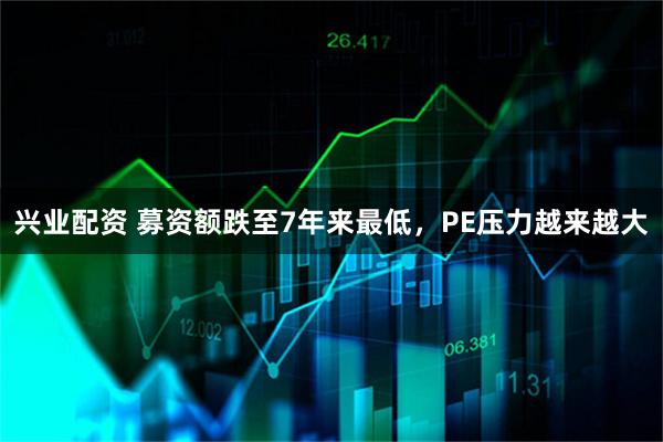 兴业配资 募资额跌至7年来最低，PE压力越来越大