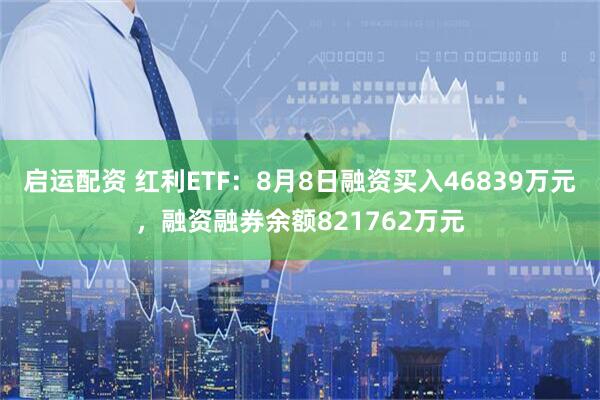 启运配资 红利ETF:8月8日融资买入46839万元,融资融券余额821762万元