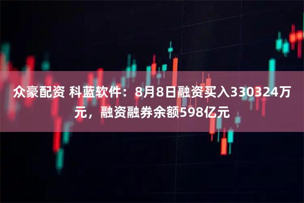 众豪配资 科蓝软件:8月8日融资买入330324万元,融资融券余额598亿元