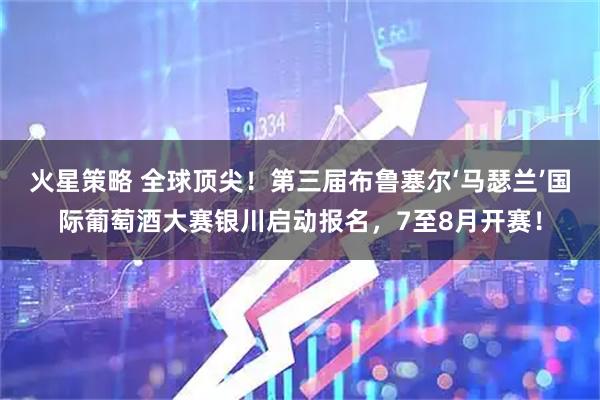 火星策略 全球顶尖！第三届布鲁塞尔‘马瑟兰’国际葡萄酒大赛银川启动报名，7至8月开赛！