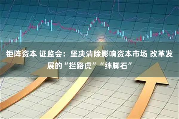钜阵资本 证监会:坚决清除影响资本市场 改革发展的“拦路虎”“绊脚石”