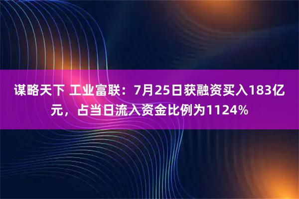 谋略天下 工业富联:7月25日获融资买入183亿元,占当日流入资金比例为1124%