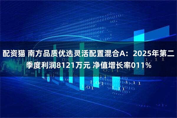 配资猫 南方品质优选灵活配置混合A：2025年第二季度利润8121万元 净值增长率011%