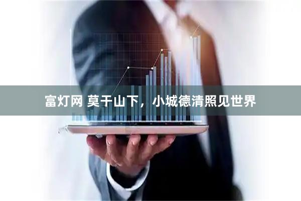 富灯网 莫干山下，小城德清照见世界