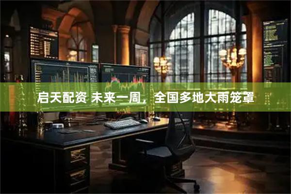 启天配资 未来一周，全国多地大雨笼罩