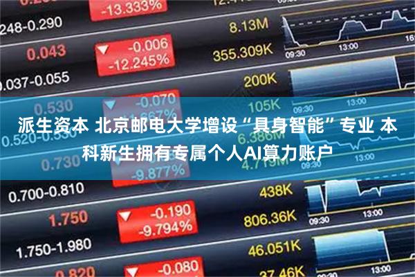派生资本 北京邮电大学增设“具身智能”专业 本科新生拥有专属个人AI算力账户