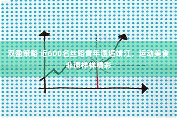 双盈策略 近600名丝路青年邂逅靖江，运动美食非遗样样精彩