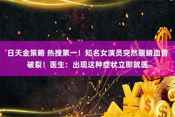 日天金策略 热搜第一!知名女演员突然眼睛血管破裂!医生:出现这种症状立即就医