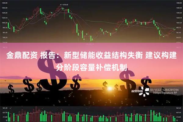 金鼎配资 报告：新型储能收益结构失衡 建议构建分阶段容量补偿机制