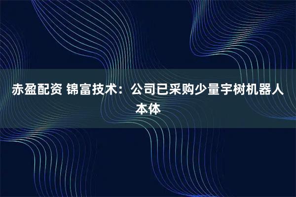 赤盈配资 锦富技术：公司已采购少量宇树机器人本体