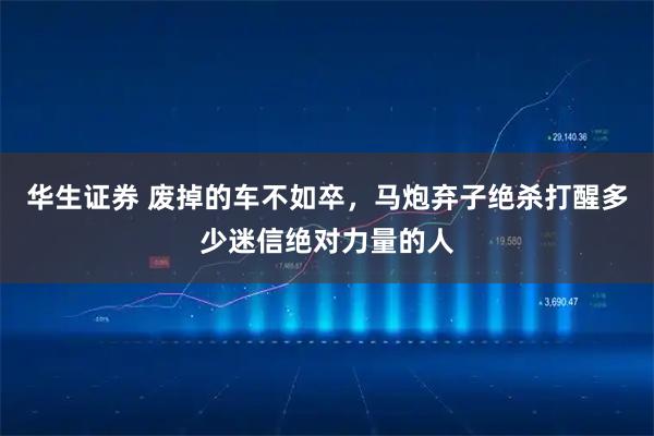 华生证券 废掉的车不如卒，马炮弃子绝杀打醒多少迷信绝对力量的人