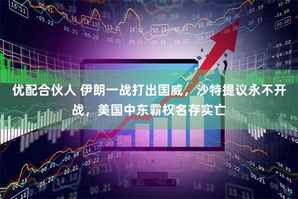 优配合伙人 伊朗一战打出国威，沙特提议永不开战，美国中东霸权名存实亡