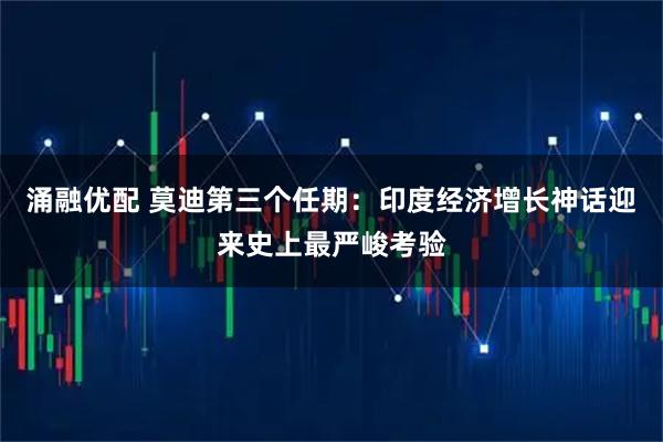 涌融优配 莫迪第三个任期：印度经济增长神话迎来史上最严峻考验