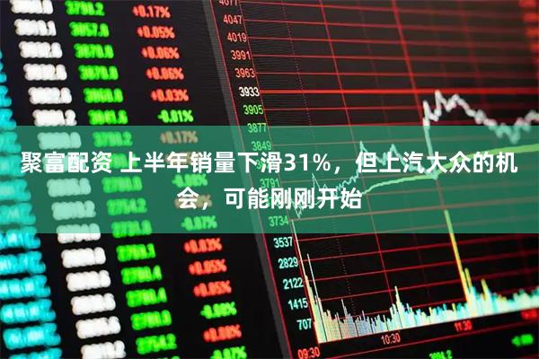 聚富配资 上半年销量下滑31%，但上汽大众的机会，可能刚刚开始