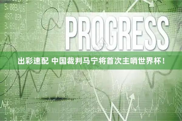 出彩速配 中国裁判马宁将首次主哨世界杯！