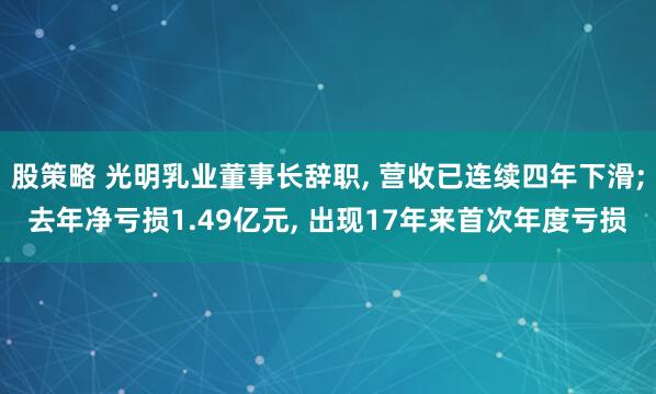 股策略 光明乳业董事长辞职, 营收已连续四年下滑;去年净亏损1.49亿元, 出现17年来首次年度亏损