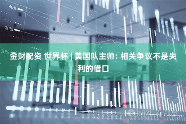金财配资 世界杯 | 美国队主帅: 相关争议不是失利的借口