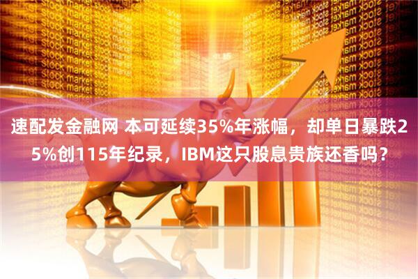 速配发金融网 本可延续35%年涨幅,却单日暴跌25%创115年纪录,IBM这只股息贵族还香吗?