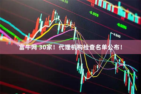 富牛网 30家！代理机构检查名单公布！