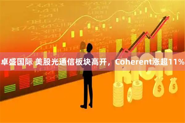 卓盛国际 美股光通信板块高开，Coherent涨超11%
