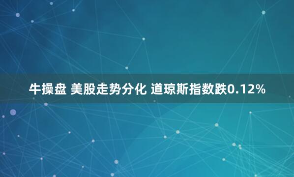 牛操盘 美股走势分化 道琼斯指数跌0.12%