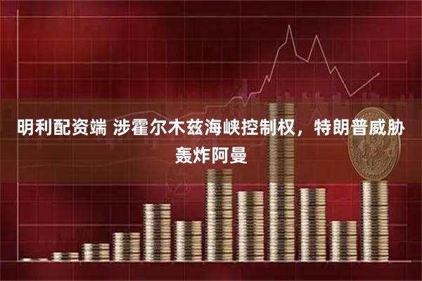 明利配资端 涉霍尔木兹海峡控制权，特朗普威胁轰炸阿曼