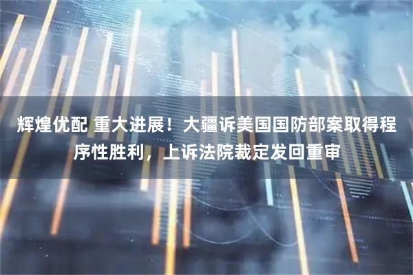 辉煌优配 重大进展！大疆诉美国国防部案取得程序性胜利，上诉法院裁定发回重审