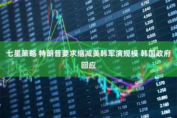 七星策略 特朗普要求缩减美韩军演规模 韩国政府回应