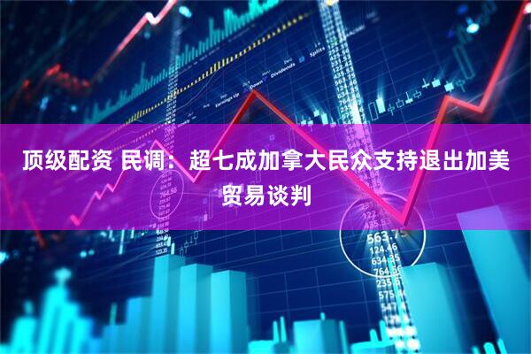 顶级配资 民调：超七成加拿大民众支持退出加美贸易谈判