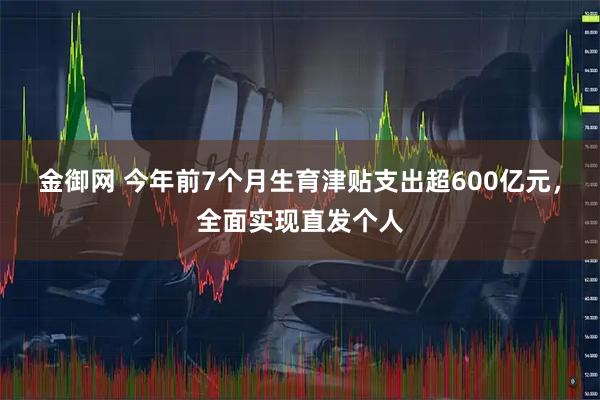 金御网 今年前7个月生育津贴支出超600亿元，全面实现直发个人