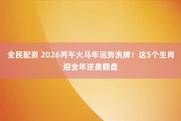 全民配资 2026丙午火马年运势洗牌！这5个生肖迎全年逆袭翻盘