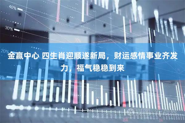 金赢中心 四生肖迎顺遂新局，财运感情事业齐发力，福气稳稳到来