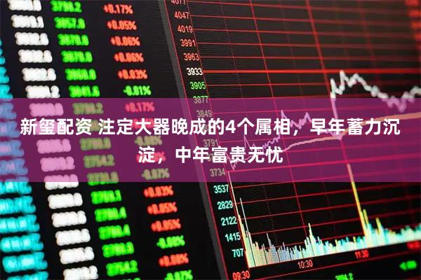 新玺配资 注定大器晚成的4个属相，早年蓄力沉淀，中年富贵无忧