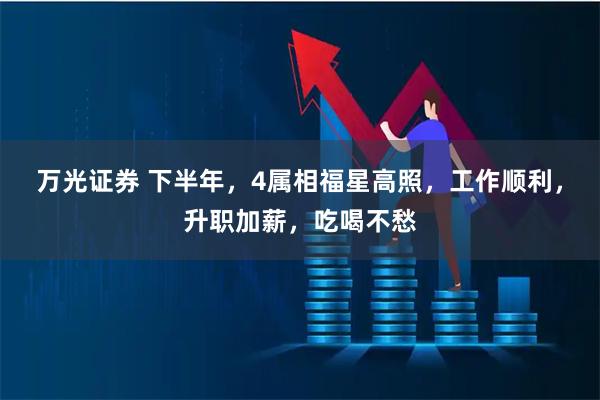 万光证券 下半年，4属相福星高照，工作顺利，升职加薪，吃喝不愁